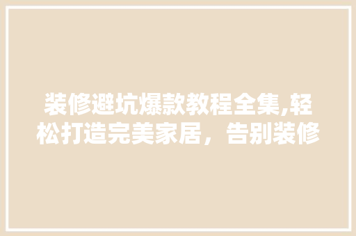 装修避坑爆款教程全集,轻松打造完美家居，告别装修烦恼！ 装修避坑爆款教程全集,轻松打造完美家居，告别装修烦恼！ 家居设计