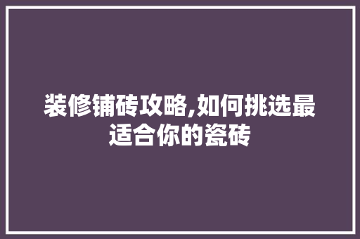 装修铺砖攻略,如何挑选最适合你的瓷砖 装修铺砖攻略,如何挑选最适合你的瓷砖 二手房