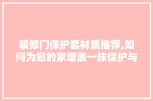 装修门保护套材质推荐,如何为您的家增添一抹保护与美观 装修门保护套材质推荐,如何为您的家增添一抹保护与美观 装修知识