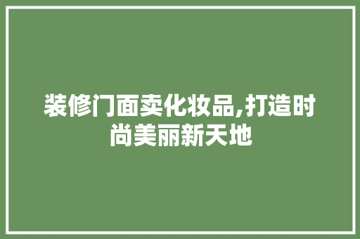 装修门面卖化妆品,打造时尚美丽新天地 装修门面卖化妆品,打造时尚美丽新天地 二手房
