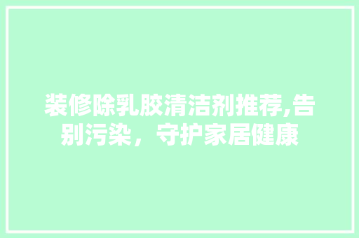 装修除乳胶清洁剂推荐,告别污染，守护家居健康 装修除乳胶清洁剂推荐,告别污染，守护家居健康 装修知识