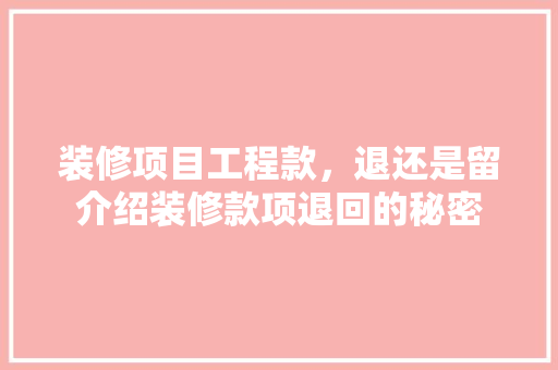 装修项目工程款，退还是留介绍装修款项退回的秘密 装修项目工程款，退还是留介绍装修款项退回的秘密 买房须知