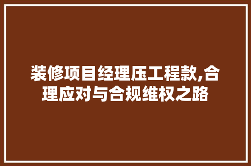装修项目经理压工程款,合理应对与合规维权之路 装修项目经理压工程款,合理应对与合规维权之路 家居设计