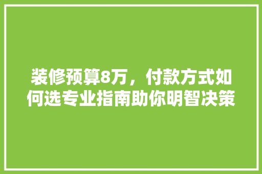 装修预算8万，付款方式如何选专业指南助你明智决策 装修预算8万，付款方式如何选专业指南助你明智决策 买房须知