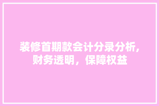 装修首期款会计分录分析,财务透明，保障权益 装修首期款会计分录分析,财务透明，保障权益 二手房