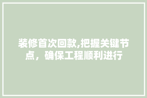 装修首次回款,把握关键节点，确保工程顺利进行 装修首次回款,把握关键节点，确保工程顺利进行 买房须知