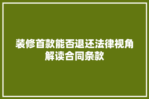 装修首款能否退还法律视角解读合同条款 装修首款能否退还法律视角解读合同条款 买房须知