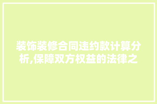装饰装修合同违约款计算分析,保障双方权益的法律之盾 装饰装修合同违约款计算分析,保障双方权益的法律之盾 装修知识