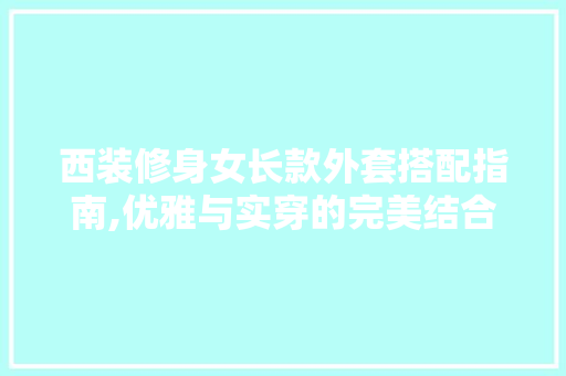 西装修身女长款外套搭配指南,优雅与实穿的完美结合 西装修身女长款外套搭配指南,优雅与实穿的完美结合 家居设计
