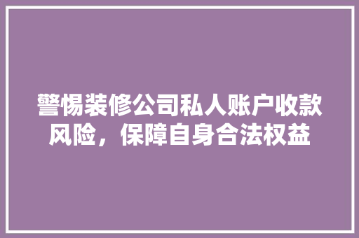 警惕装修公司私人账户收款风险，保障自身合法权益 警惕装修公司私人账户收款风险，保障自身合法权益 买房须知