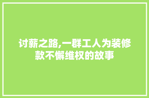 讨薪之路,一群工人为装修款不懈维权的故事 讨薪之路,一群工人为装修款不懈维权的故事 家居设计