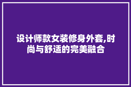 设计师款女装修身外套,时尚与舒适的完美融合 设计师款女装修身外套,时尚与舒适的完美融合 装修知识