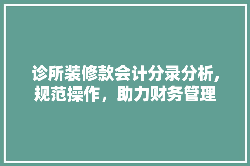 诊所装修款会计分录分析,规范操作，助力财务管理 诊所装修款会计分录分析,规范操作，助力财务管理 家居装饰