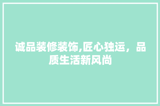 诚品装修装饰,匠心独运，品质生活新风尚 诚品装修装饰,匠心独运，品质生活新风尚 家居装饰