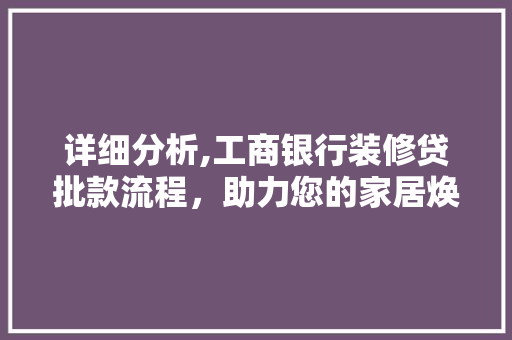 详细分析,工商银行装修贷批款流程，助力您的家居焕新之旅 详细分析,工商银行装修贷批款流程，助力您的家居焕新之旅 买房须知