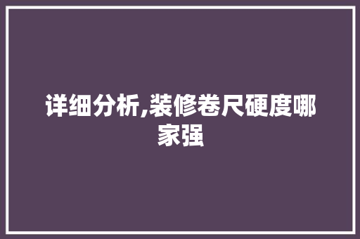 详细分析,装修卷尺硬度哪家强 详细分析,装修卷尺硬度哪家强 家居装饰
