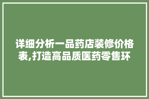 详细分析一品药店装修价格表,打造高品质医药零售环境的关键 详细分析一品药店装修价格表,打造高品质医药零售环境的关键 家居装饰