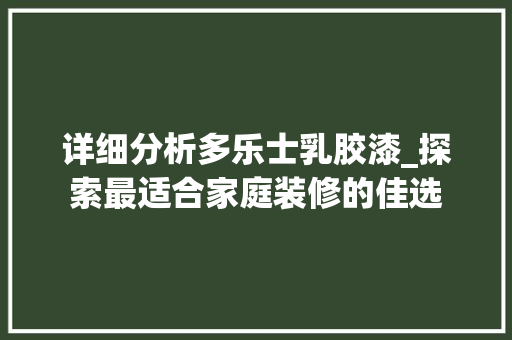 详细分析多乐士乳胶漆_探索最适合家庭装修的佳选 详细分析多乐士乳胶漆_探索最适合家庭装修的佳选 买房须知