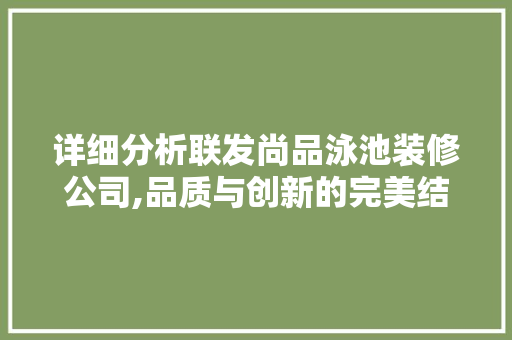 详细分析联发尚品泳池装修公司,品质与创新的完美结合 详细分析联发尚品泳池装修公司,品质与创新的完美结合 买房须知