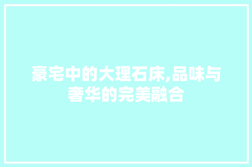 豪宅中的大理石床,品味与奢华的完美融合 豪宅中的大理石床,品味与奢华的完美融合 家居装饰