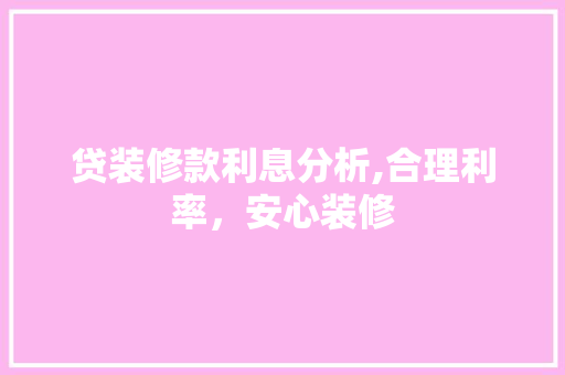 贷装修款利息分析,合理利率，安心装修 贷装修款利息分析,合理利率，安心装修 装修知识