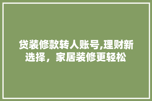 贷装修款转人账号,理财新选择，家居装修更轻松 贷装修款转人账号,理财新选择，家居装修更轻松 买房须知