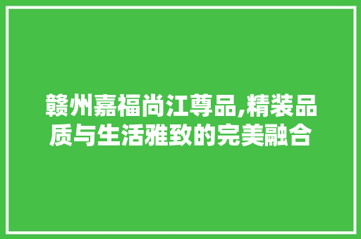 赣州嘉福尚江尊品,精装品质与生活雅致的完美融合 赣州嘉福尚江尊品,精装品质与生活雅致的完美融合 二手房