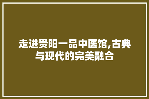 走进贵阳一品中医馆,古典与现代的完美融合 走进贵阳一品中医馆,古典与现代的完美融合 买房须知