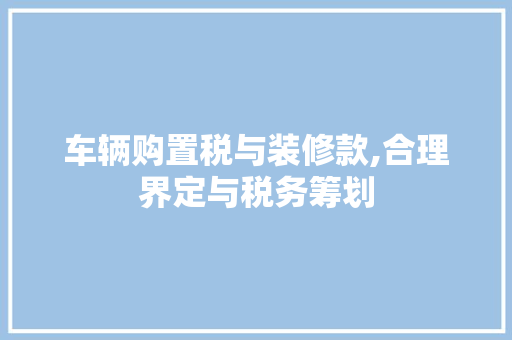 车辆购置税与装修款,合理界定与税务筹划 车辆购置税与装修款,合理界定与税务筹划 买房须知