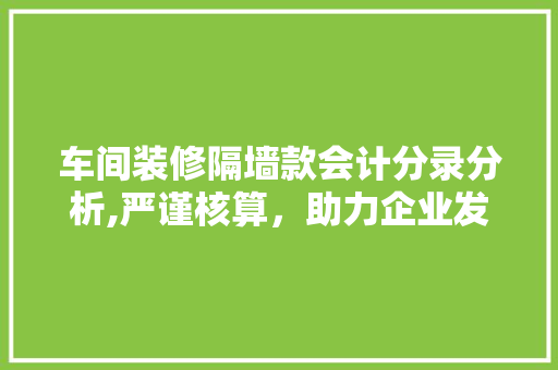 车间装修隔墙款会计分录分析,严谨核算，助力企业发展 车间装修隔墙款会计分录分析,严谨核算，助力企业发展 买房须知