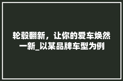 轮毂翻新，让你的爱车焕然一新_以某品牌车型为例 轮毂翻新，让你的爱车焕然一新_以某品牌车型为例 家居装饰