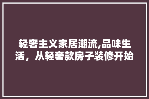 轻奢主义家居潮流,品味生活，从轻奢款房子装修开始 轻奢主义家居潮流,品味生活，从轻奢款房子装修开始 家居设计