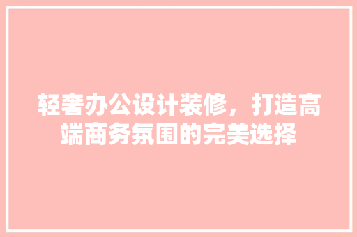 轻奢办公设计装修，打造高端商务氛围的完美选择 轻奢办公设计装修，打造高端商务氛围的完美选择 买房须知