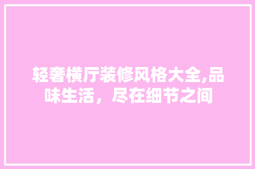 轻奢横厅装修风格大全,品味生活，尽在细节之间 轻奢横厅装修风格大全,品味生活，尽在细节之间 买房须知