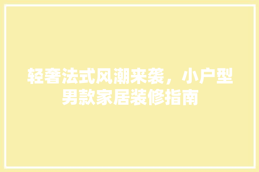 轻奢法式风潮来袭，小户型男款家居装修指南 轻奢法式风潮来袭，小户型男款家居装修指南 买房须知