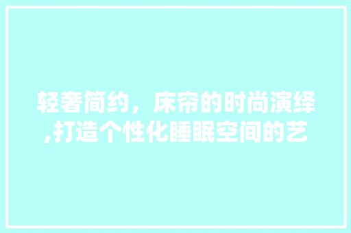 轻奢简约，床帘的时尚演绎,打造个性化睡眠空间的艺术 轻奢简约，床帘的时尚演绎,打造个性化睡眠空间的艺术 买房须知