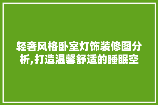 轻奢风格卧室灯饰装修图分析,打造温馨舒适的睡眠空间 轻奢风格卧室灯饰装修图分析,打造温馨舒适的睡眠空间 家居装饰
