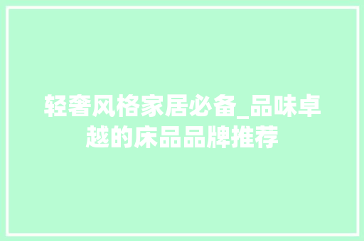 轻奢风格家居必备_品味卓越的床品品牌推荐 轻奢风格家居必备_品味卓越的床品品牌推荐 装修知识