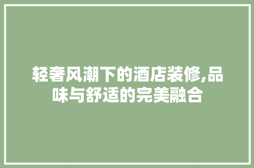 轻奢风潮下的酒店装修,品味与舒适的完美融合 轻奢风潮下的酒店装修,品味与舒适的完美融合 装修知识