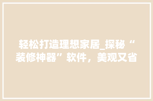 轻松打造理想家居_探秘“装修神器”软件，美观又省钱！ 轻松打造理想家居_探秘“装修神器”软件，美观又省钱！ 二手房