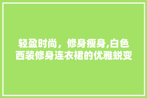 轻盈时尚，修身瘦身,白色西装修身连衣裙的优雅蜕变 轻盈时尚，修身瘦身,白色西装修身连衣裙的优雅蜕变 装修知识