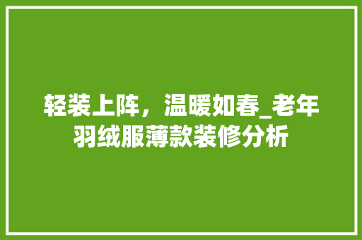 轻装上阵，温暖如春_老年羽绒服薄款装修分析 轻装上阵，温暖如春_老年羽绒服薄款装修分析 二手房