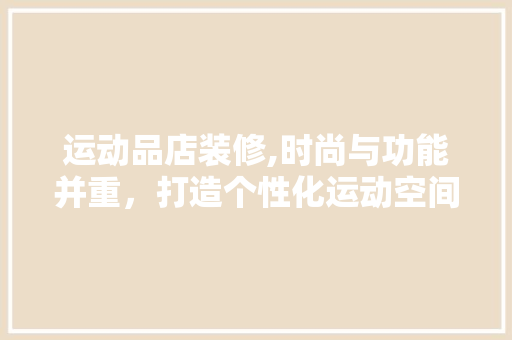 运动品店装修,时尚与功能并重，打造个性化运动空间 运动品店装修,时尚与功能并重，打造个性化运动空间 家居设计