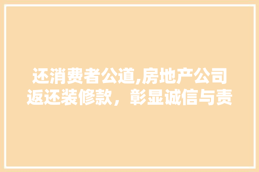 还消费者公道,房地产公司返还装修款，彰显诚信与责任 还消费者公道,房地产公司返还装修款，彰显诚信与责任 家居设计