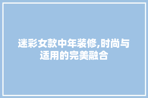 迷彩女款中年装修,时尚与适用的完美融合 迷彩女款中年装修,时尚与适用的完美融合 装修知识