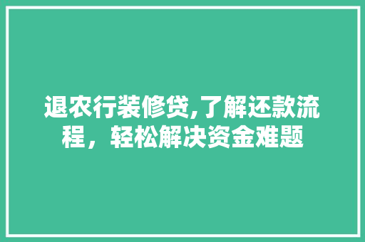 退农行装修贷,了解还款流程，轻松解决资金难题 退农行装修贷,了解还款流程，轻松解决资金难题 二手房
