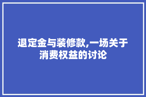 退定金与装修款,一场关于消费权益的讨论 退定金与装修款,一场关于消费权益的讨论 装修知识
