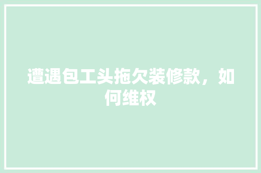 遭遇包工头拖欠装修款，如何维权 遭遇包工头拖欠装修款，如何维权 二手房