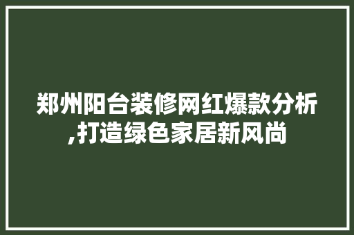郑州阳台装修网红爆款分析,打造绿色家居新风尚 郑州阳台装修网红爆款分析,打造绿色家居新风尚 装修知识