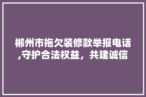 郴州市拖欠装修款举报电话,守护合法权益，共建诚信社会 郴州市拖欠装修款举报电话,守护合法权益，共建诚信社会 家居设计